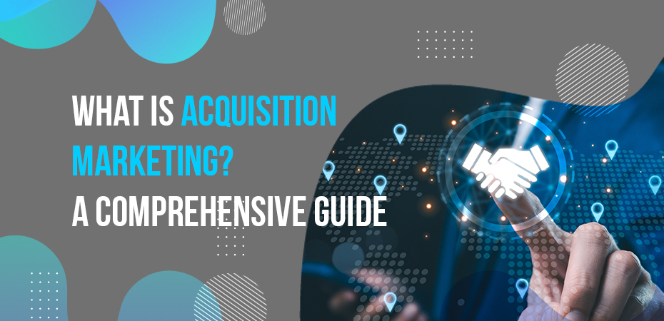 What is Acquisition Marketing A Comprehensive Guide